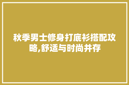 秋季男士修身打底衫搭配攻略,舒适与时尚并存 秋季男士修身打底衫搭配攻略,舒适与时尚并存 MI家设计指南