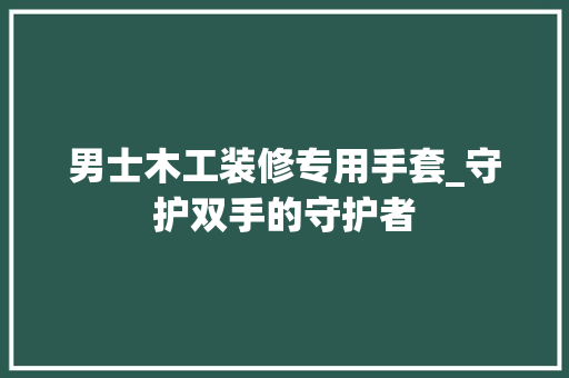 男士木工装修专用手套_守护双手的守护者 男士木工装修专用手套_守护双手的守护者 MI家装修经验