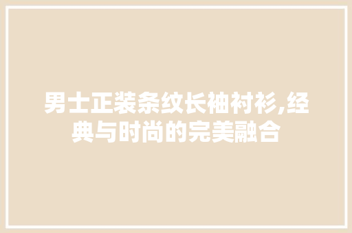 男士正装条纹长袖衬衫,经典与时尚的完美融合(男士正装条纹长袖衬衫,经典与时尚的完美融合)