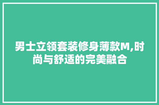 男士立领套装修身薄款M,时尚与舒适的完美融合 男士立领套装修身薄款M,时尚与舒适的完美融合 MI家公司推荐