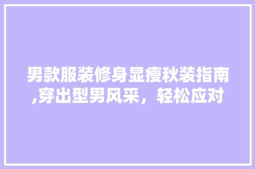 男款服装修身显瘦秋装指南,穿出型男风采，轻松应对秋季穿搭难题