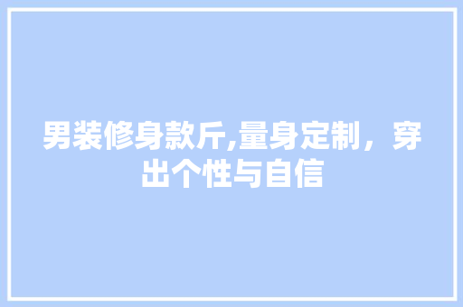 男装修身款斤,量身定制,穿出个性与自信 MI家设计百科 男装修身款斤,量身定制,穿出个性与自信 男装修身款斤,量身定制,穿出个性与自信 MI家设计百科