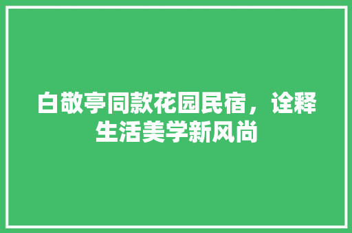 白敬亭同款花园民宿，诠释生活美学新风尚(白敬亭住的酒店)