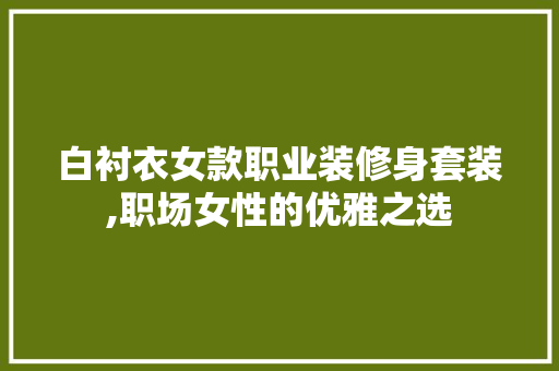 白衬衣女款职业装修身套装,职场女性的优雅之选(女性白色职业装衬衫)