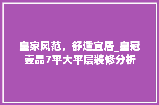 皇家风范，舒适宜居_皇冠壹品7平大平层装修分析(皇冠壹品别墅户型)