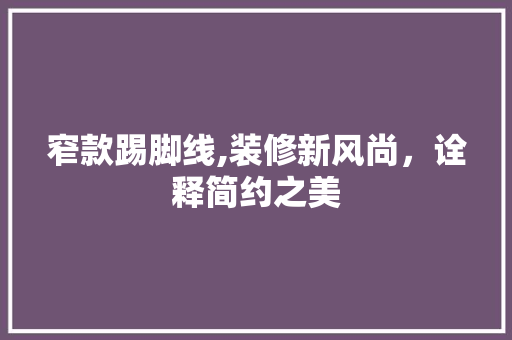 窄款踢脚线,装修新风尚,诠释简约之美 MI家公司推荐 窄款踢脚线,装修新风尚,诠释简约之美 窄款踢脚线,装修新风尚,诠释简约之美 MI家公司推荐