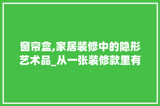窗帘盒,家居装修中的隐形艺术品_从一张装修款里有窗帘盒的图片说起 窗帘盒,家居装修中的隐形艺术品_从一张装修款里有窗帘盒的图片说起 MI家公司推荐