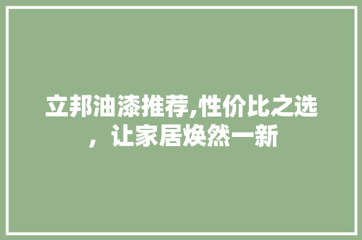 立邦油漆推荐,性价比之选，让家居焕然一新(立邦油漆好不好?)