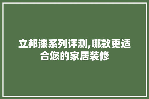 立邦漆系列评测,哪款更适合您的家居装修 立邦漆系列评测,哪款更适合您的家居装修 MI家装修经验
