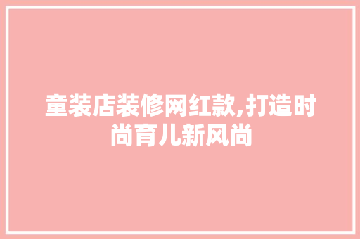 童装店装修网红款,打造时尚育儿新风尚(网红童装店铺装修)