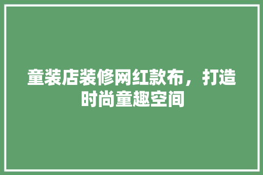 童装店装修网红款布，打造时尚童趣空间(童装店网红店装修风格)