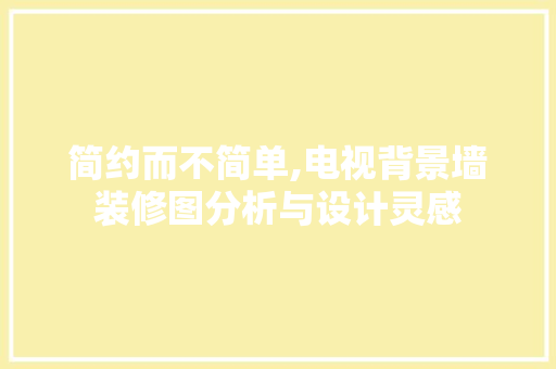 简约而不简单,电视背景墙装修图分析与设计灵感(电视背景墙装修效果图2)