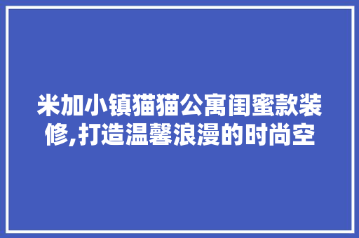 米加小镇猫猫公寓闺蜜款装修,打造温馨浪漫的时尚空间(米加小镇猫变胖)