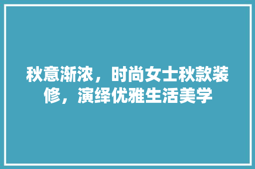 秋意渐浓,时尚女士秋款装修,演绎优雅生活美学 MI家装修攻略 秋意渐浓,时尚女士秋款装修,演绎优雅生活美学 秋意渐浓,时尚女士秋款装修,演绎优雅生活美学 MI家装修攻略