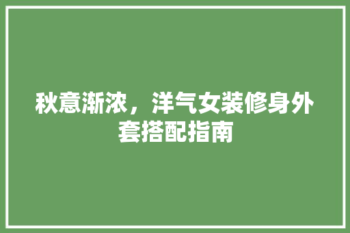 秋意渐浓，洋气女装修身外套搭配指南 秋意渐浓，洋气女装修身外套搭配指南 MI家装修经验