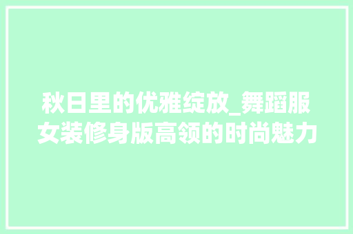 秋日里的优雅绽放_舞蹈服女装修身版高领的时尚魅力 秋日里的优雅绽放_舞蹈服女装修身版高领的时尚魅力 MI家装修经验