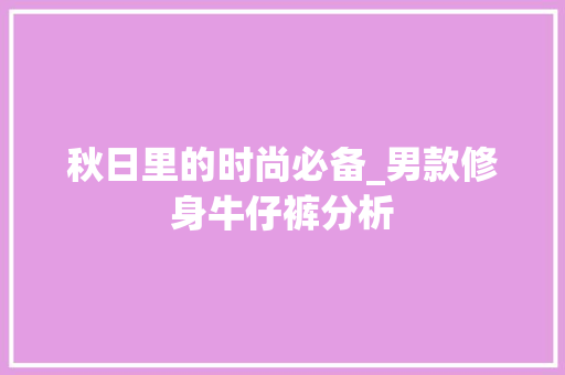 秋日里的时尚必备_男款修身牛仔裤分析(男装修身牛仔裤)