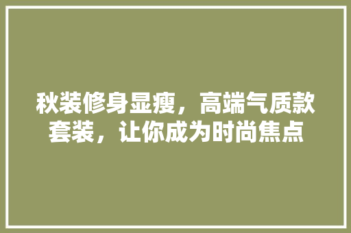 秋装修身显瘦，高端气质款套装，让你成为时尚焦点 秋装修身显瘦，高端气质款套装，让你成为时尚焦点 MI家装修经验