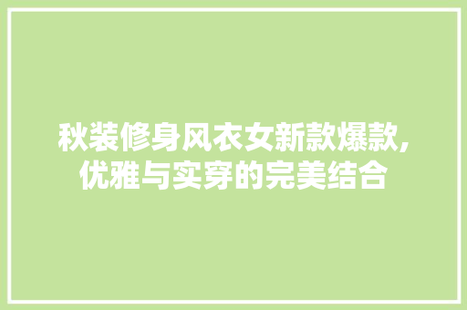 秋装修身风衣女新款爆款,优雅与实穿的完美结合 秋装修身风衣女新款爆款,优雅与实穿的完美结合 MI家设计百科