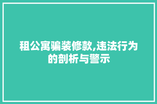 租公寓骗装修款,违法行为的剖析与警示(租公寓骗装修款,违法行为的剖析与警示)