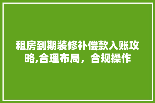 租房到期装修补偿款入账攻略,合理布局，合规操作(租赁到期装修补偿)