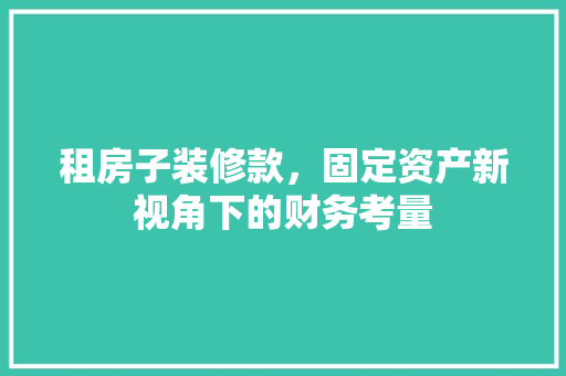 租房子装修款，固定资产新视角下的财务考量(装修租入固定资产账务处理)