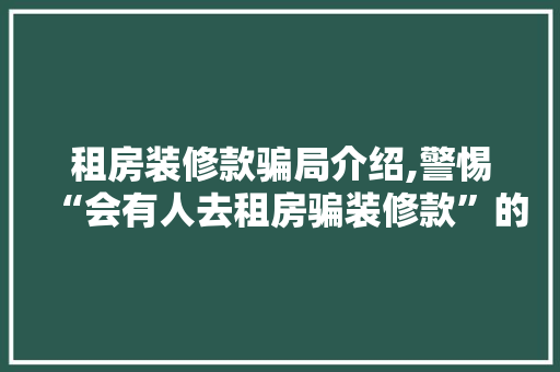 租房装修款骗局介绍,警惕“会有人去租房骗装修款”的陷阱(以租房为由的装修骗局)