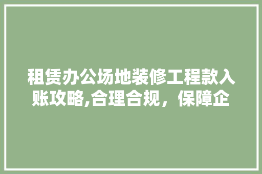 租赁办公场地装修工程款入账攻略,合理合规，保障企业权益(租赁办公场地装修后如何入账)