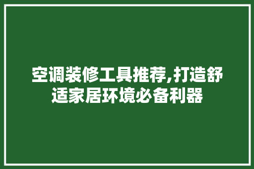 空调装修工具推荐,打造舒适家居环境必备利器(空调装修工具推荐,打造舒适家居环境必备利器有哪些)