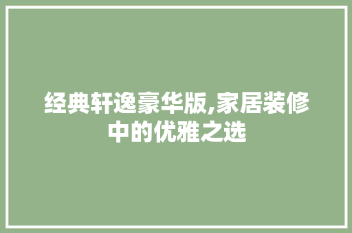 经典轩逸豪华版,家居装修中的优雅之选 经典轩逸豪华版,家居装修中的优雅之选 MI家装修攻略