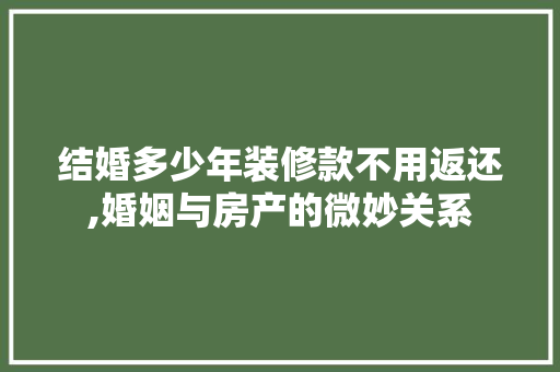 结婚多少年装修款不用返还,婚姻与房产的微妙关系 结婚多少年装修款不用返还,婚姻与房产的微妙关系 MI家设计百科
