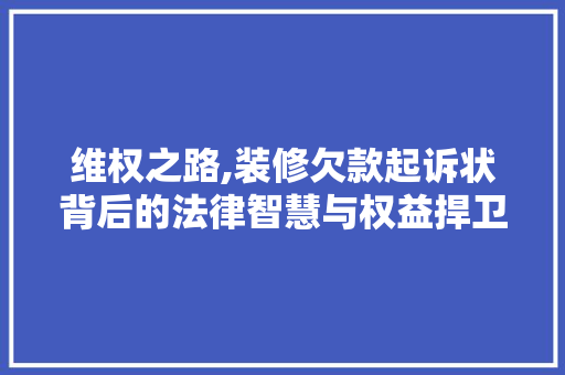 维权之路,装修欠款起诉状背后的法律智慧与权益捍卫 维权之路,装修欠款起诉状背后的法律智慧与权益捍卫 MI家设计指南