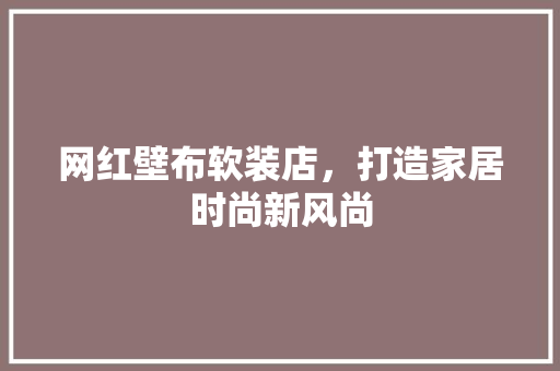 网红壁布软装店，打造家居时尚新风尚 网红壁布软装店，打造家居时尚新风尚 MI家公司推荐