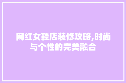 网红女鞋店装修攻略,时尚与个性的完美融合(女鞋店装修风格)