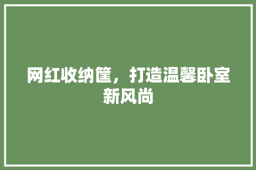 网红收纳筐,打造温馨卧室新风尚 MI家设计指南 网红收纳筐,打造温馨卧室新风尚 网红收纳筐,打造温馨卧室新风尚 MI家设计指南