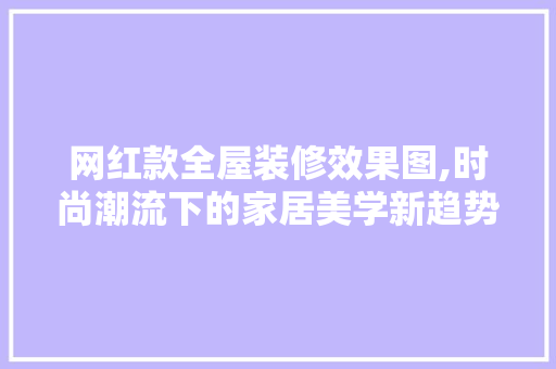 网红款全屋装修效果图,时尚潮流下的家居美学新趋势 网红款全屋装修效果图,时尚潮流下的家居美学新趋势 MI家设计指南