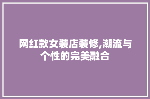 网红款女装店装修,潮流与个性的完美融合(网红女装店铺装修风格)