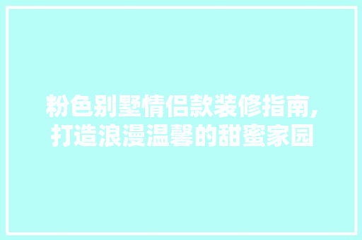 粉色别墅情侣款装修指南,打造浪漫温馨的甜蜜家园(粉色系别墅)