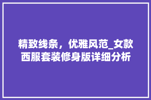 精致线条，优雅风范_女款西服套装修身版详细分析 精致线条，优雅风范_女款西服套装修身版详细分析 MI家公司推荐