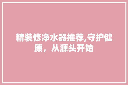 精装修净水器推荐,守护健康，从源头开始