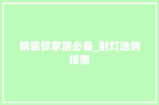 精装修家居必备_射灯选购指南(装修射灯怎么选择)