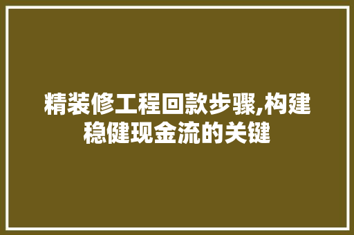精装修工程回款步骤,构建稳健现金流的关键(精装修工程付款方式)