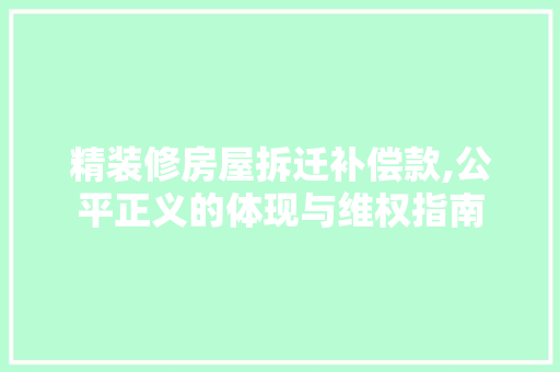 精装修房屋拆迁补偿款,公平正义的体现与维权指南(精装修的房子拆迁补偿装修费多少一平)