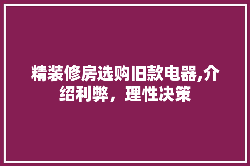 精装修房选购旧款电器,介绍利弊，理性决策(精装修 电器)