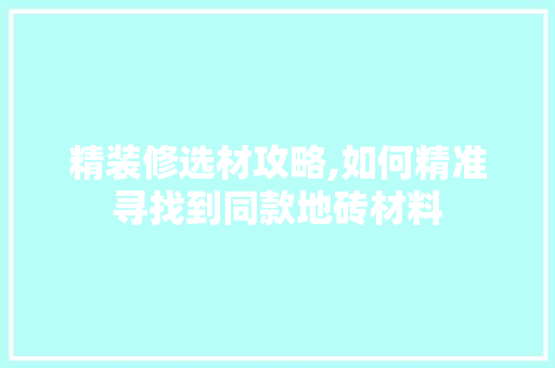 精装修选材攻略,如何精准寻找到同款地砖材料(精装房同款瓷砖)