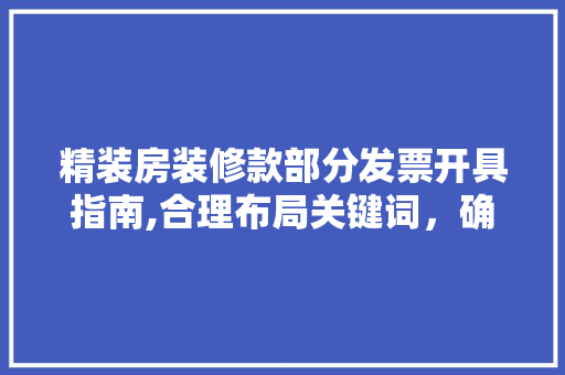 精装房装修款部分发票开具指南,合理布局关键词，确保财务合规(精装修房发票怎么开)