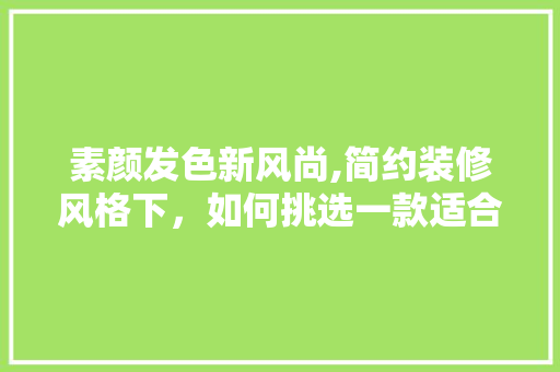 素颜发色新风尚,简约装修风格下，如何挑选一款适合自己的发色 素颜发色新风尚,简约装修风格下，如何挑选一款适合自己的发色 MI家装修经验