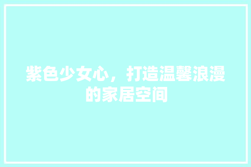 紫色少女心，打造温馨浪漫的家居空间
