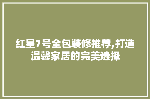 红星7号全包装修推荐,打造温馨家居的完美选择 红星7号全包装修推荐,打造温馨家居的完美选择 MI家设计指南