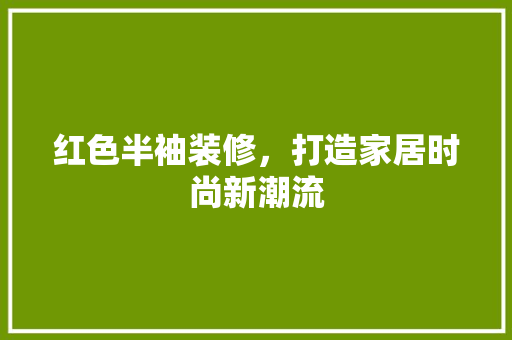 红色半袖装修，打造家居时尚新潮流 红色半袖装修，打造家居时尚新潮流 MI家装修攻略